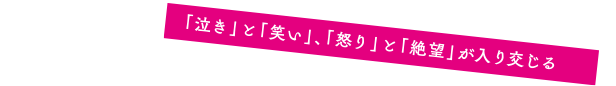 「泣き」と「笑い」、「怒り」と「絶望」が入り交じる