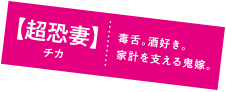 【超恐妻】チカ|毒舌。酒好き。家計を支える鬼嫁。