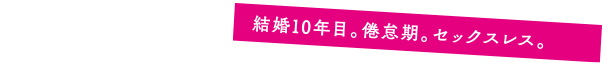 結婚10年目。倦怠期。セックスレス。