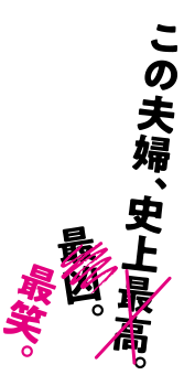 この夫婦、史上最高。最凶。最笑